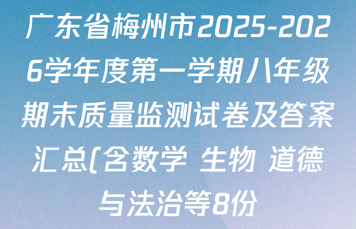 广东省梅州市2025-2026学年度第一学期八年级期末质量监测试卷及答案汇总(含数学 生物 道德与法治等8份) 广东省梅州市2025-2026学年度第一学期八年级期末质量监测试卷及答案汇总(含数学 生物 道德与法治等8份)